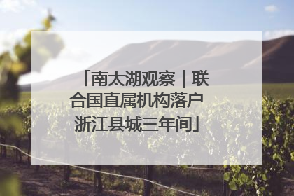 南太湖观察｜联合国直属机构落户浙江县城三年间