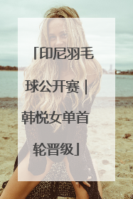 印尼羽毛球公开赛｜韩悦女单首轮晋级