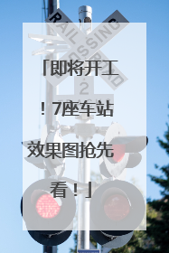 即将开工！7座车站效果图抢先看！