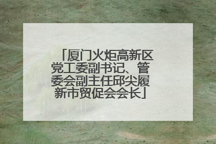 厦门火炬高新区党工委副书记、管委会副主任邱尖履新市贸促会会长