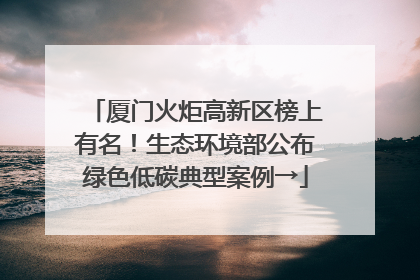 厦门火炬高新区榜上有名！生态环境部公布绿色低碳典型案例→