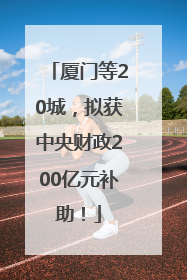 厦门等20城，拟获中央财政200亿元补助！