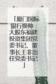 厦门国际银行换帅：大股东福建投资集团党委书记、董事长王非出任党委书记