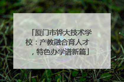 厦门市铧大技术学校：产教融合育人才，特色办学谱新篇