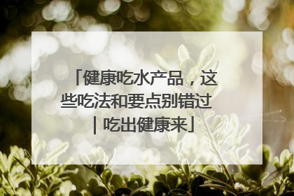 健康吃水产品，这些吃法和要点别错过｜吃出健康来