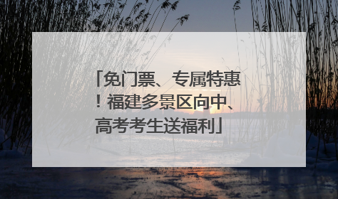 免门票、专属特惠！福建多景区向中、高考考生送福利