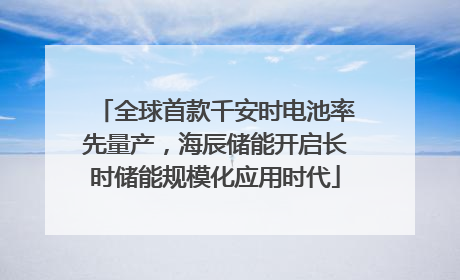 全球首款千安时电池率先量产，海辰储能开启长时储能规模化应用时代
