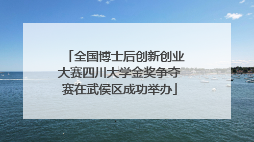 全国博士后创新创业大赛四川大学金奖争夺赛在武侯区成功举办