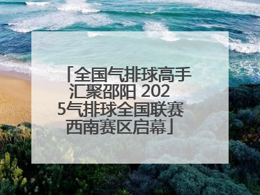 全国气排球高手汇聚邵阳 2025气排球全国联赛西南赛区启幕