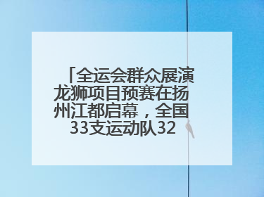 全运会群众展演龙狮项目预赛在扬州江都启幕，全国33支运动队320名运动员“龙争狮斗”