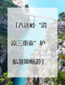 八达岭“清凉三重奏”护航暑期畅游