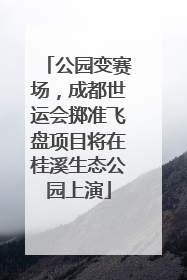 公园变赛场，成都世运会掷准飞盘项目将在桂溪生态公园上演
