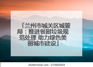 兰州市城关区城管局：推进餐厨垃圾规范处理 助力绿色美丽城市建设