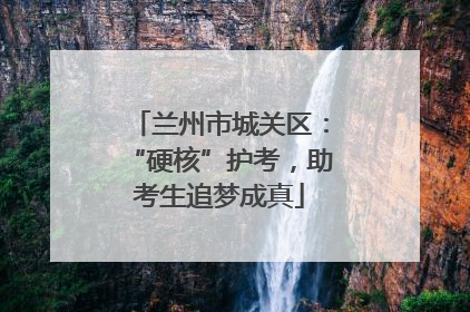 兰州市城关区：“硬核”护考，助考生追梦成真