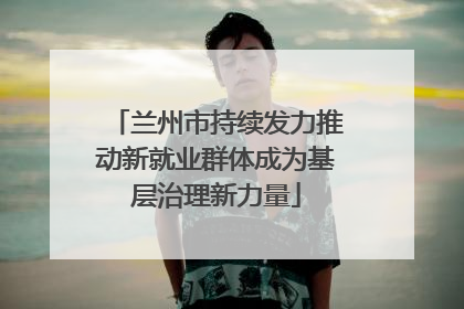 兰州市持续发力推动新就业群体成为基层治理新力量