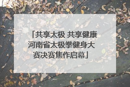 共享太极 共享健康 河南省太极拳健身大赛决赛焦作启幕