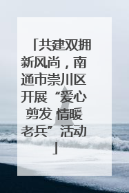 共建双拥新风尚，南通市崇川区开展“爱心剪发 情暖老兵”活动