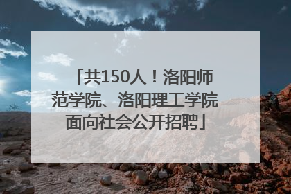 共150人！洛阳师范学院、洛阳理工学院面向社会公开招聘