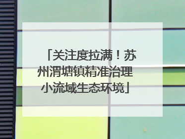关注度拉满！苏州渭塘镇精准治理小流域生态环境