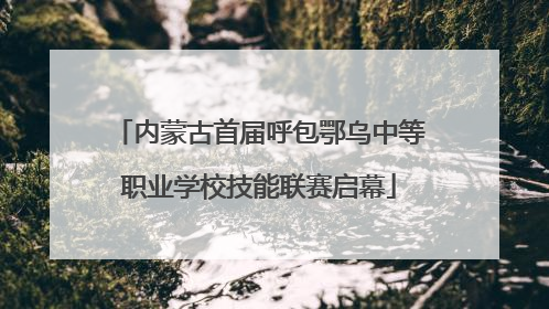 内蒙古首届呼包鄂乌中等职业学校技能联赛启幕