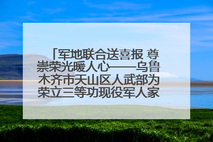 军地联合送喜报 尊崇荣光暖人心——乌鲁木齐市天山区人武部为荣立三等功现役军人家庭送立功喜报