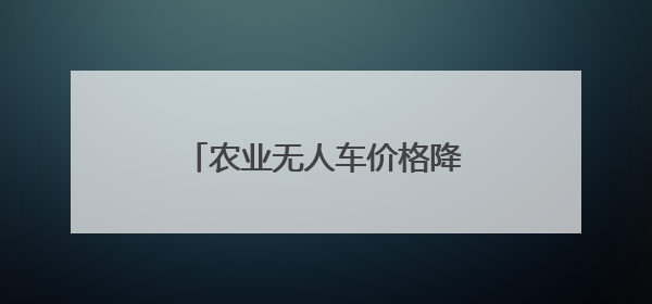 农业无人车价格降至2万，无人驾驶“开”到更多农田