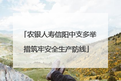 农银人寿信阳中支多举措筑牢安全生产防线