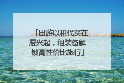 出游以租代买在厦兴起，租装备解锁高性价比旅行