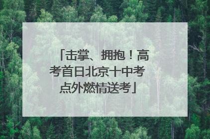 击掌、拥抱！高考首日北京十中考点外燃情送考