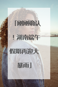 刚刚确认！湖南端午假期再迎大暴雨