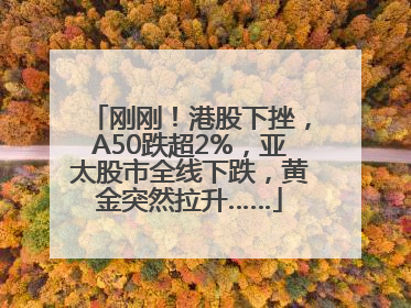 刚刚！港股下挫，A50跌超2%，亚太股市全线下跌，黄金突然拉升……