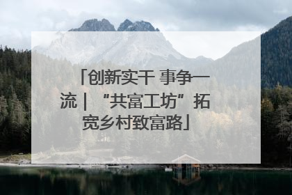 创新实干 事争一流｜“共富工坊”拓宽乡村致富路