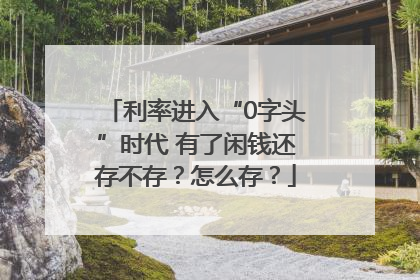 利率进入“0字头”时代 有了闲钱还存不存？怎么存？