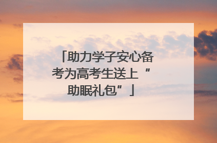 助力学子安心备考为高考生送上“助眠礼包”