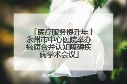 医疗服务提升年丨永州市中心医院举办癫痫合并认知障碍疾病学术会议