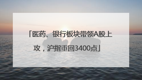 医药、银行板块带领A股上攻，沪指重回3400点