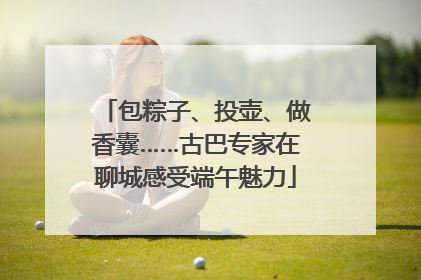 包粽子、投壶、做香囊……古巴专家在聊城感受端午魅力