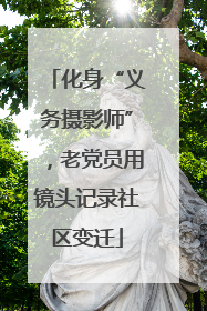 化身“义务摄影师”，老党员用镜头记录社区变迁