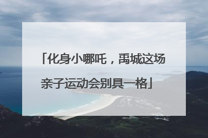 化身小哪吒，禹城这场亲子运动会别具一格