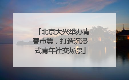 北京大兴举办青春市集，打造沉浸式青年社交场景