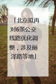 北京拟再对6条公交线路优化调整，涉及丽泽路等地