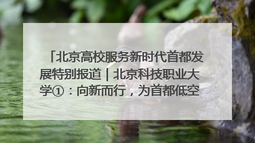 北京高校服务新时代首都发展特别报道｜北京科技职业大学①：向新而行，为首都低空经济发展提供“即战力”