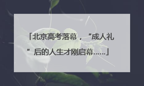 北京高考落幕，“成人礼”后的人生才刚启幕……