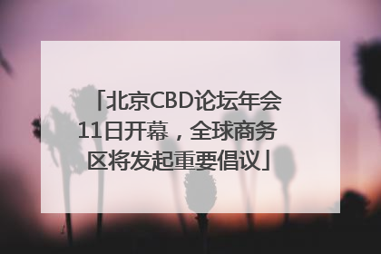 北京CBD论坛年会11日开幕，全球商务区将发起重要倡议