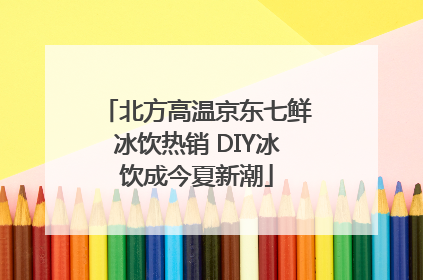 北方高温京东七鲜冰饮热销 DIY冰饮成今夏新潮