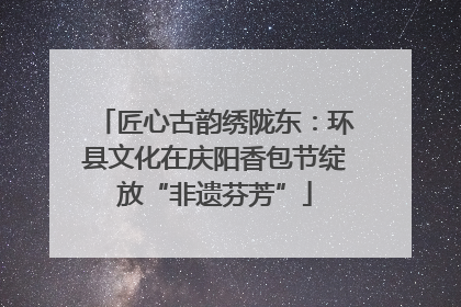 匠心古韵绣陇东：环县文化在庆阳香包节绽放“非遗芬芳”