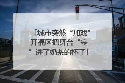 城市突然“加戏” 开福区把舞台“塞”进了奶茶的杯子