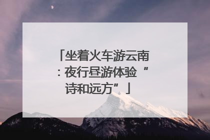 坐着火车游云南：夜行昼游体验“诗和远方”