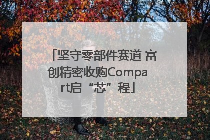 坚守零部件赛道 富创精密收购Compart启“芯”程