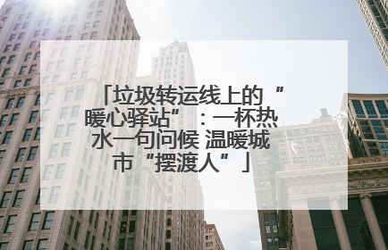 垃圾转运线上的“暖心驿站”：一杯热水一句问候 温暖城市“摆渡人”